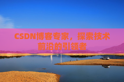 CSDN博客专家，探索技术前沿的引领者