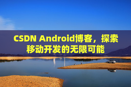 CSDN Android博客，探索移动开发的无限可能